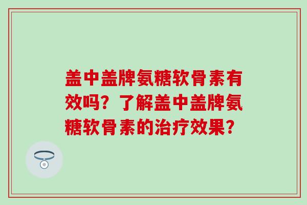 盖中盖牌氨糖软骨素有效吗？了解盖中盖牌氨糖软骨素的治疗效果？
