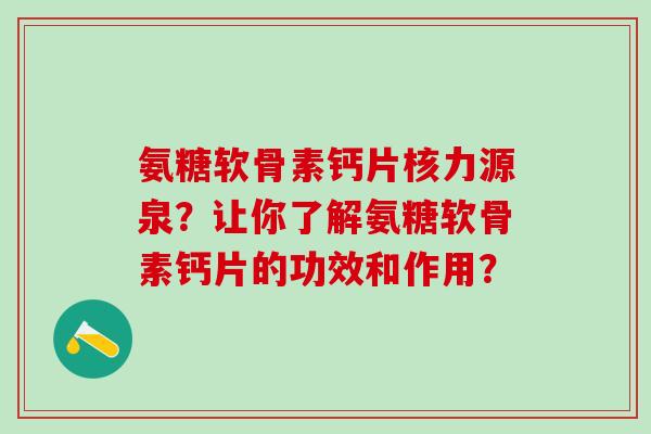 氨糖软骨素钙片核力源泉？让你了解氨糖软骨素钙片的功效和作用？