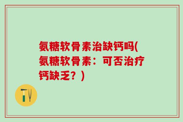 氨糖软骨素缺钙吗(氨糖软骨素：可否钙缺乏？)
