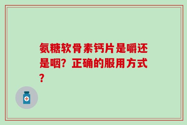 氨糖软骨素钙片是嚼还是咽？正确的服用方式？
