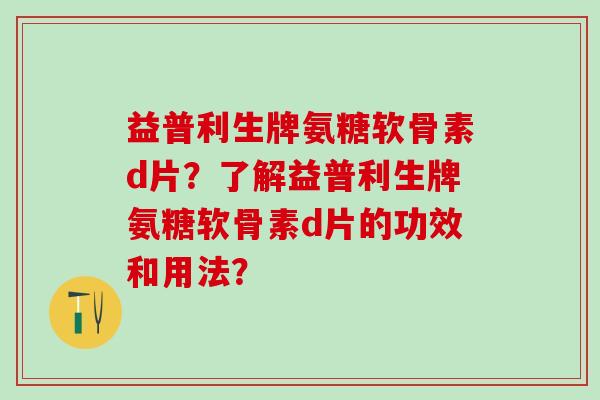 益普利生牌氨糖软骨素d片？了解益普利生牌氨糖软骨素d片的功效和用法？