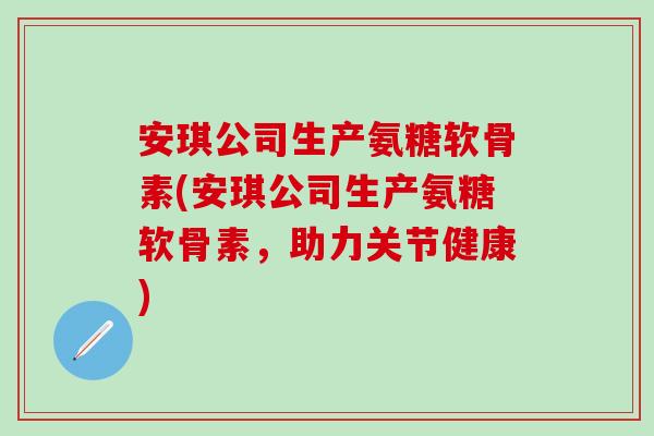 安琪公司生产氨糖软骨素(安琪公司生产氨糖软骨素，助力关节健康)