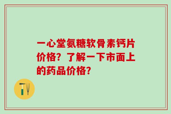 一心堂氨糖软骨素钙片价格？了解一下市面上的药品价格？