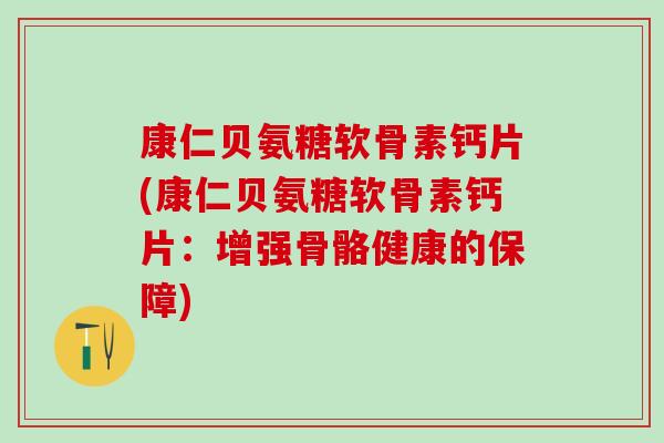 康仁贝氨糖软骨素钙片(康仁贝氨糖软骨素钙片：增强骨骼健康的保障)