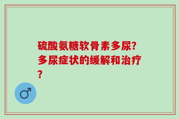 硫酸氨糖软骨素多尿？多尿症状的缓解和治疗？