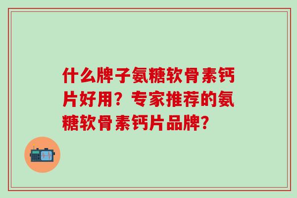 什么牌子氨糖软骨素钙片好用?专家推荐的氨糖软骨素钙片品牌? 什么牌子氨糖软骨素钙片好用?专家推荐的氨糖软骨素钙片品牌?