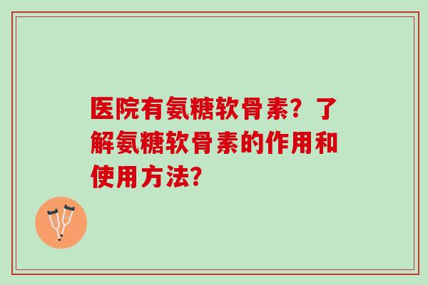 医院有氨糖软骨素？了解氨糖软骨素的作用和使用方法？