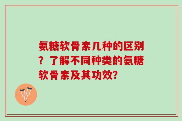 氨糖软骨素几种的区别？了解不同种类的氨糖软骨素及其功效？