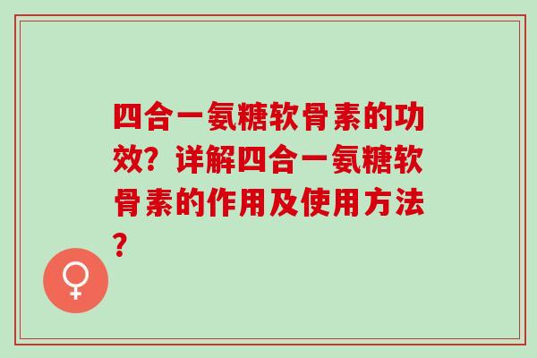 四合一氨糖软骨素的功效?详解四合一氨糖软骨素的作用及使用方法? 四合一氨糖软骨素的功效?详解四合一氨糖软骨素的作用及使用方法?