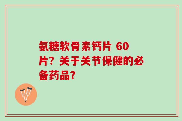 氨糖软骨素钙片 60片？关于关节保健的必备药品？