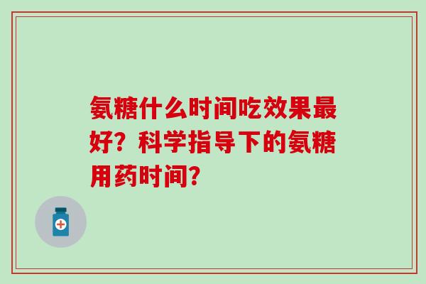氨糖什么时间吃效果最好？科学指导下的氨糖用药时间？