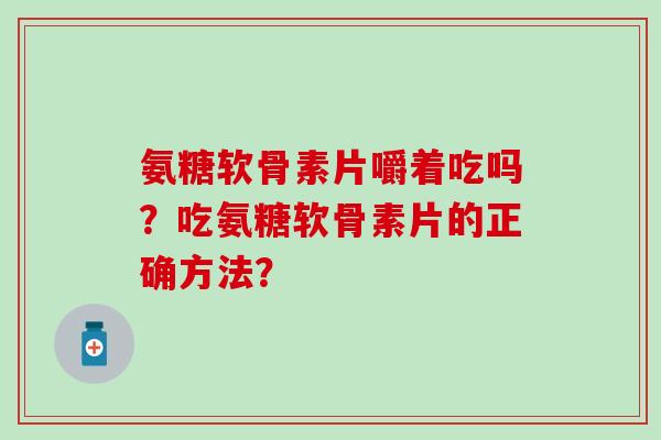 氨糖软骨素片嚼着吃吗？吃氨糖软骨素片的正确方法？