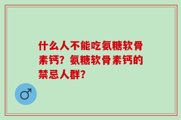 什么人不能吃氨糖软骨素钙？氨糖软骨素钙的禁忌人群？