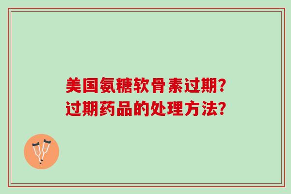 美国氨糖软骨素过期？过期药品的处理方法？