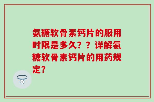 氨糖软骨素钙片的服用时限是多久？？详解氨糖软骨素钙片的用药规定？