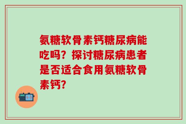 氨糖软骨素钙能吃吗？探讨患者是否适合食用氨糖软骨素钙？