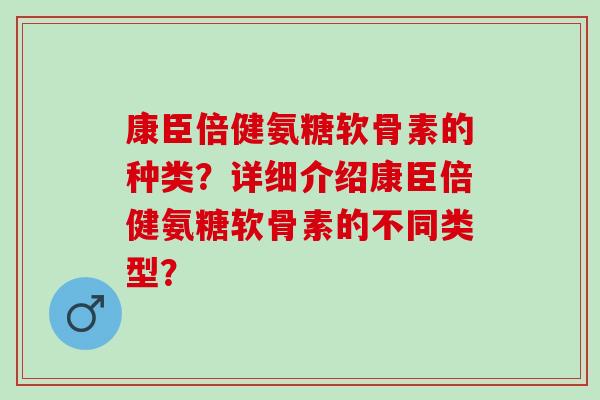 康臣倍健氨糖软骨素的种类？详细介绍康臣倍健氨糖软骨素的不同类型？