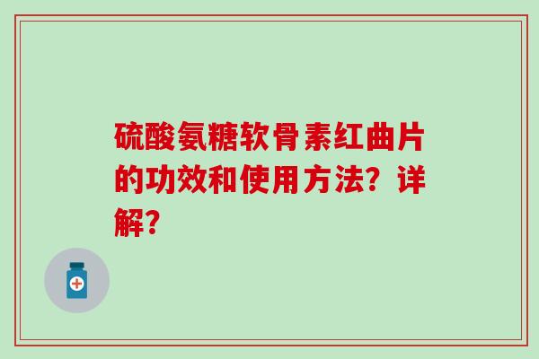 硫酸氨糖软骨素红曲片的功效和使用方法？详解？