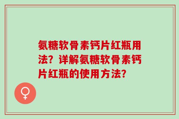 氨糖软骨素钙片红瓶用法？详解氨糖软骨素钙片红瓶的使用方法？