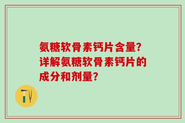 氨糖软骨素钙片含量?详解氨糖软骨素钙片的成分和剂量? 氨糖软骨素钙片含量?详解氨糖软骨素钙片的成分和剂量?