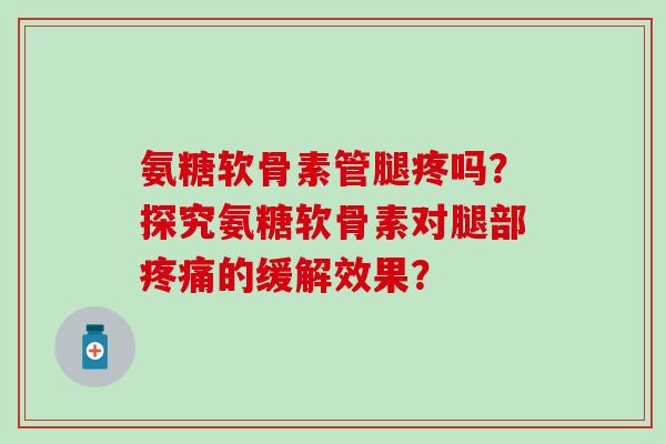 氨糖软骨素管腿疼吗？探究氨糖软骨素对腿部疼痛的缓解效果？