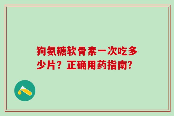 狗氨糖软骨素一次吃多少片?正确用药指南? 狗氨糖软骨素一次吃多少片?正确用药指南?