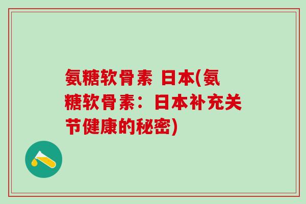 氨糖软骨素 日本(氨糖软骨素:日本补充关节健康的秘密) 氨糖软骨素 日本(氨糖软骨素:日本补充关节健康的秘密)