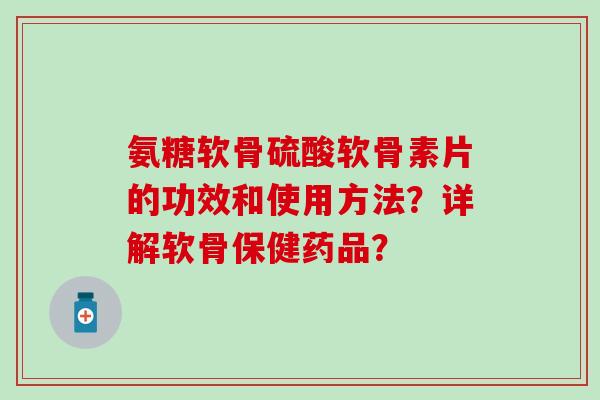氨糖软骨硫酸软骨素片的功效和使用方法？详解软骨保健药品？