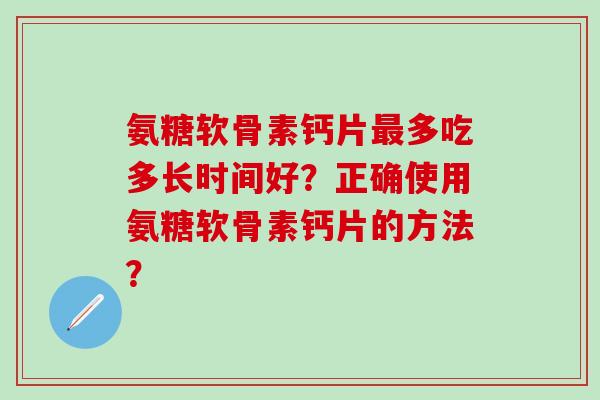 氨糖软骨素钙片最多吃多长时间好？正确使用氨糖软骨素钙片的方法？