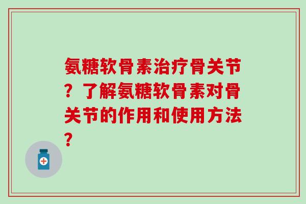 氨糖软骨素治疗骨关节？了解氨糖软骨素对骨关节的作用和使用方法？