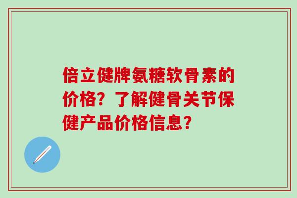 倍立健牌氨糖软骨素的价格？了解健骨关节保健产品价格信息？