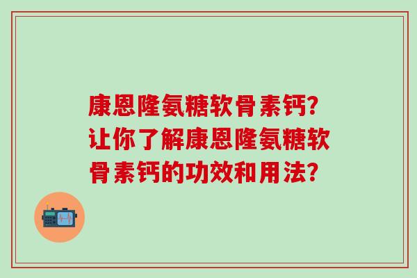 康恩隆氨糖软骨素钙?让你了解康恩隆氨糖软骨素钙的功效和用法? 康恩隆氨糖软骨素钙?让你了解康恩隆氨糖软骨素钙的功效和用法?