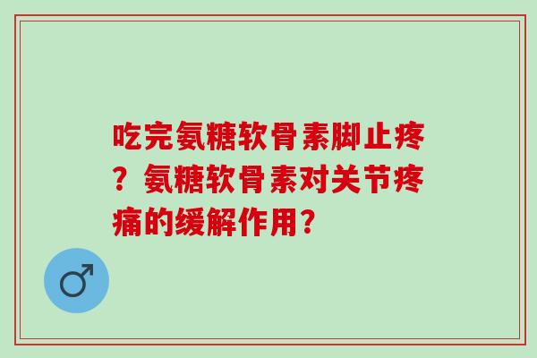 吃完氨糖软骨素脚止疼？氨糖软骨素对关节疼痛的缓解作用？