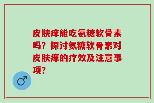皮肤痒能吃氨糖软骨素吗？探讨氨糖软骨素对皮肤痒的疗效及注意事项？