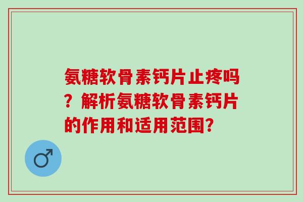 氨糖软骨素钙片止疼吗？解析氨糖软骨素钙片的作用和适用范围？
