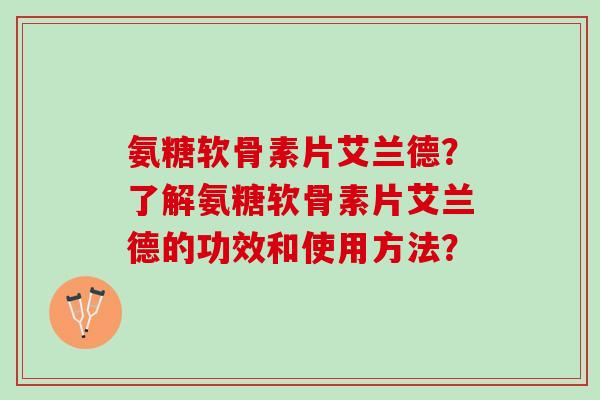 氨糖软骨素片艾兰德？了解氨糖软骨素片艾兰德的功效和使用方法？