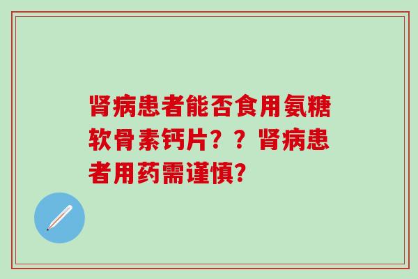 肾病患者能否食用氨糖软骨素钙片？？肾病患者用药需谨慎？