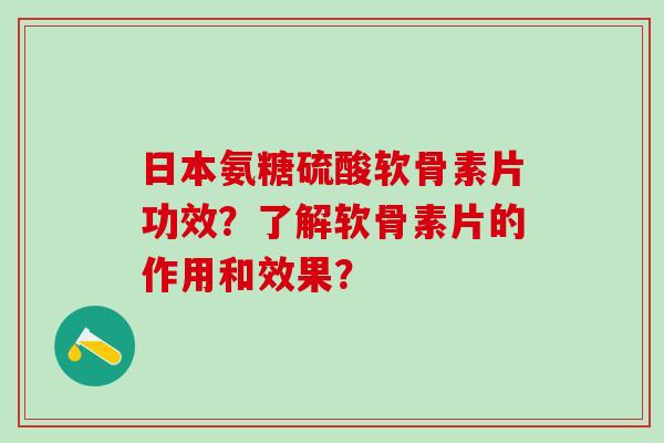 日本氨糖硫酸软骨素片功效？了解软骨素片的作用和效果？
