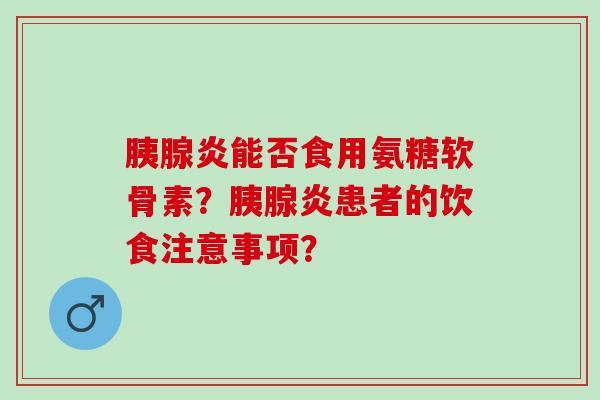 胰腺炎能否食用氨糖软骨素？胰腺炎患者的饮食注意事项？