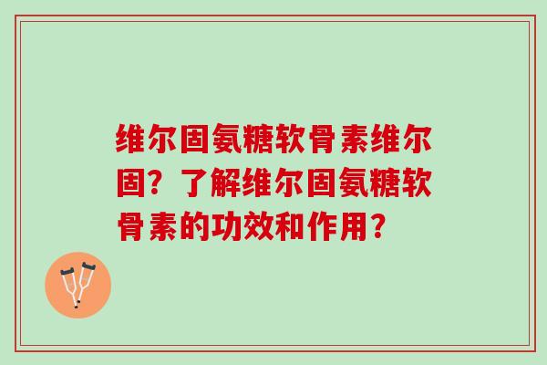 维尔固氨糖软骨素维尔固？了解维尔固氨糖软骨素的功效和作用？