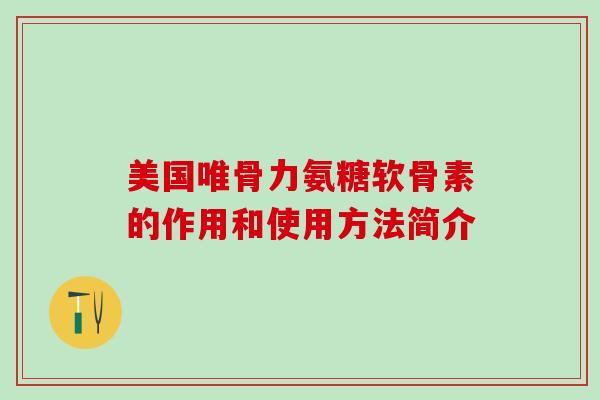美国唯骨力氨糖软骨素的作用和使用方法简介 美国唯骨力氨糖软骨素的作用和使用方法简介