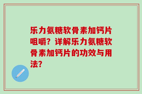 乐力氨糖软骨素加钙片咀嚼？详解乐力氨糖软骨素加钙片的功效与用法？
