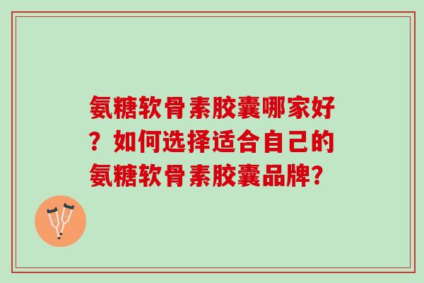 氨糖软骨素胶囊哪家好？如何选择适合自己的氨糖软骨素胶囊品牌？
