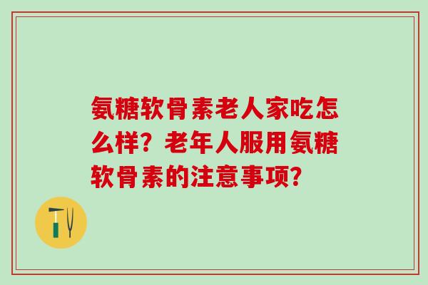 氨糖软骨素老人家吃怎么样？老年人服用氨糖软骨素的注意事项？