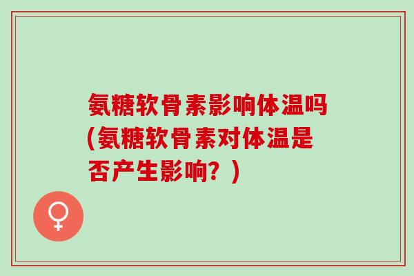 氨糖软骨素影响体温吗(氨糖软骨素对体温是否产生影响？)