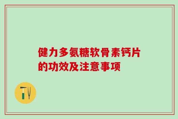 健力多氨糖软骨素钙片的功效及注意事项 健力多氨糖软骨素钙片的功效及注意事项
