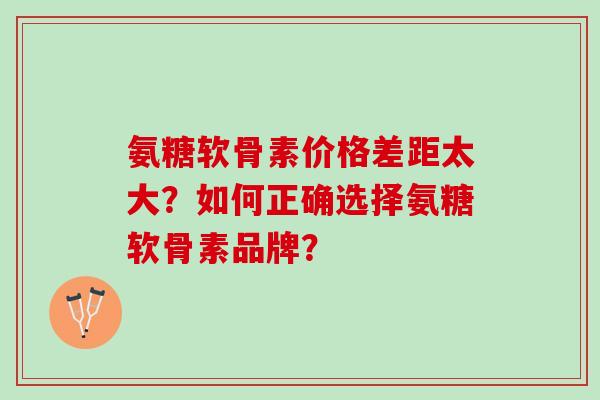 氨糖软骨素价格差距太大?如何正确选择氨糖软骨素品牌? 氨糖软骨素价格差距太大?如何正确选择氨糖软骨素品牌?