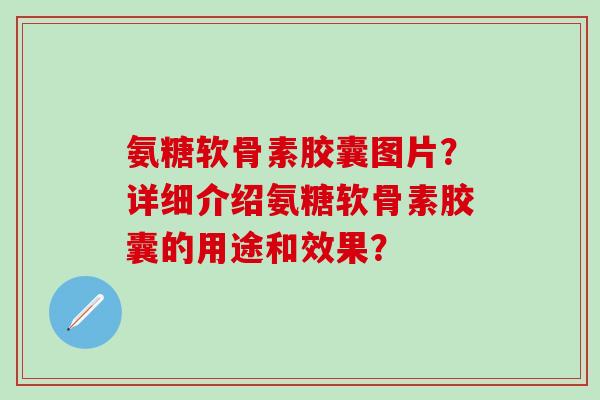 氨糖软骨素胶囊图片？详细介绍氨糖软骨素胶囊的用途和效果？