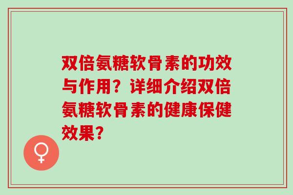 双倍氨糖软骨素的功效与作用？详细介绍双倍氨糖软骨素的健康保健效果？