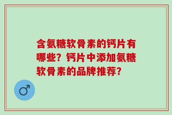 含氨糖软骨素的钙片有哪些？钙片中添加氨糖软骨素的品牌推荐？